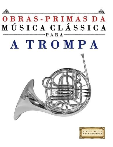 Obras-Primas da Música Clássica para a Trompa: Peças fáceis de Bach, Beethoven, Brahms, Handel, Haydn, Mozart, Schubert, Tchaikovsky, Vivaldi e Wagner
