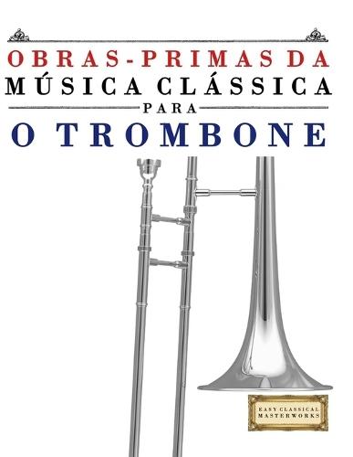 Obras-Primas da Música Clássica para o Trombone: Peças fáceis de Bach, Beethoven, Brahms, Handel, Haydn, Mozart, Schubert, Tchaikovsky, Vivaldi e Wagner