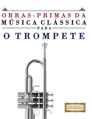 Obras-Primas da Música Clássica para o Trompete: Peças fáceis de Bach, Beethoven, Brahms, Handel, Haydn, Mozart, Schubert, Tchaikovsky, Vivaldi e Wagner