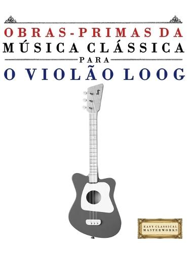 Obras-Primas da Música Clássica para o Violão Loog: Peças fáceis de Bach, Beethoven, Brahms, Handel, Haydn, Mozart, Schubert, Tchaikovsky, Vivaldi e Wagner