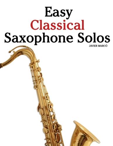 Easy Classical Saxophone Solos: Featuring music of Bach, Mozart, Beethoven, Vivaldi and Other Composers
