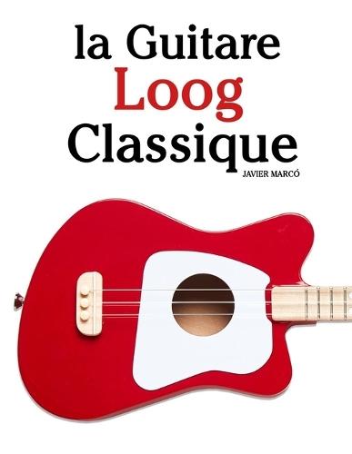 La Guitare Loog Classique: Pièces faciles de Bach, Mozart, Beethoven, Vivaldi, ainsi que d'autres compositeurs