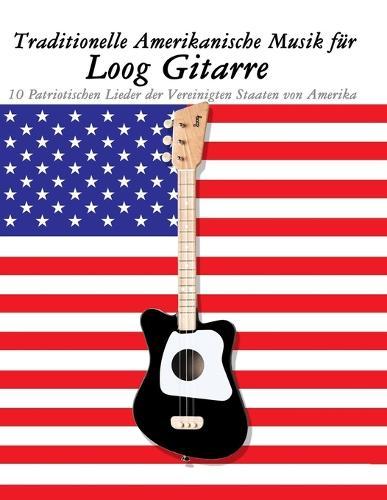 Traditionelle Amerikanische Musik für Loog Gitarre: 10 Patriotischen Lieder der Vereinigten Staaten von Amerika