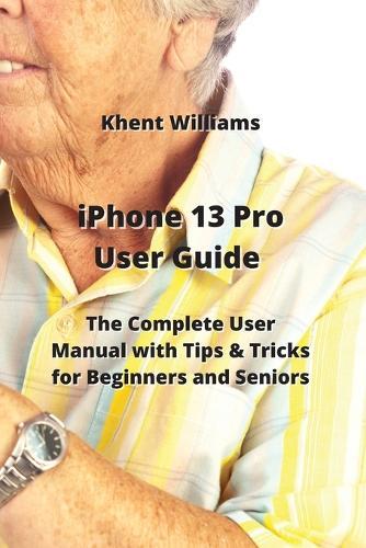 iPhone 13 Pro User Guide: The Complete User Manual with Tips & Tricks for Beginners and Seniors