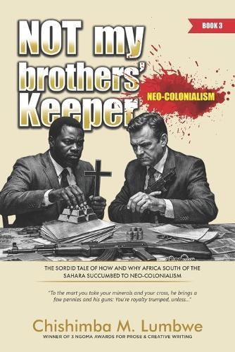 Not My Brothers' Keeper -Book 3: Neo-Colonialism: The Sordid Tale of How and Why Africa South of the Sahara Succumbed to Neo-Colonialism