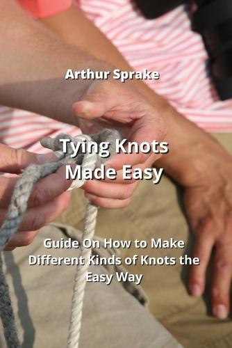 Tying Knots Made Easy: Guide On How to Make Different Kinds of Knots the Easy Way
