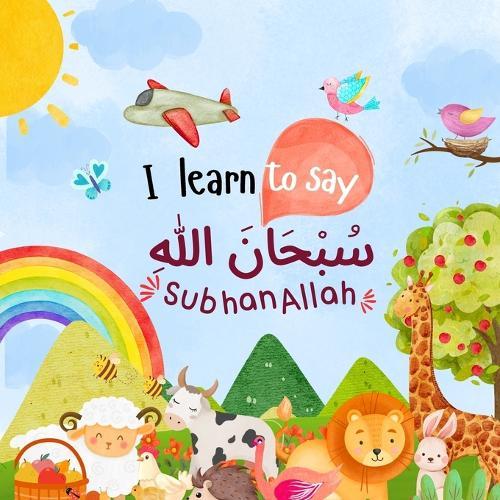 I learn to say SubhanAllah سبحان الله: A First Islamic Book for Kids and Toddlers Teaching Dhikr, Gratitude & Love for Allah
