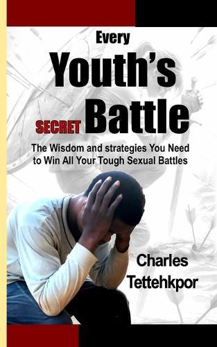 Every Youth's Secret Battle: The Wisdom and Strategies You Need to Win All Your Tough Sexual Battles