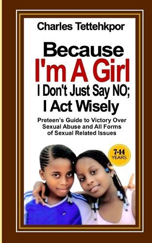 Because I'm a Girl, I Don't Just Say No - I Act Wisely: Little Girls' Guide to Victory Over Sexual Abuse and All Forms of Sexual Related Issues
