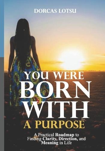You Were Born with a Purpose: A Practical Roadmap to Finding Clarity, Direction, and Meaning in Life