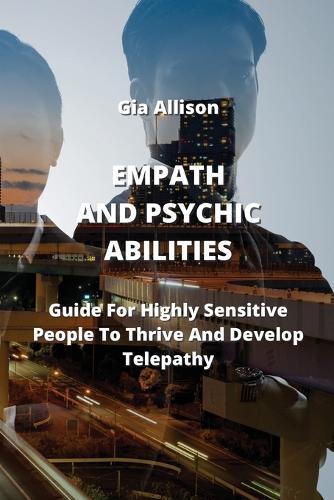 Empath and Psychic Abilities: Guide For Highly Sensitive People To Thrive And Develop Telepathy