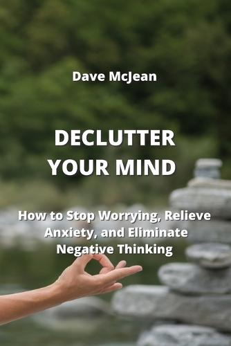 Declutter Your Mind: How to Stop Worrying, Relieve Anxiety, and Eliminate Negative Thinking