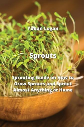 Sprouts: Sprouting Guide on How to Grow Sprouts and Sprout Almost Anything at Home