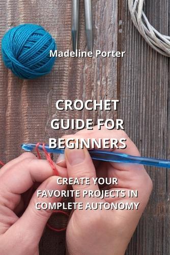 Crochet Guide for Beginners: Create Your Favorite Projects in Complete Autonomy