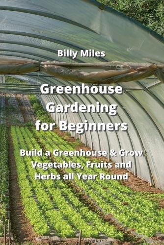 Greenhouse Gardening for Beginners: Build a Greenhouse & Grow Vegetables, Fruits and Herbs all Year Round