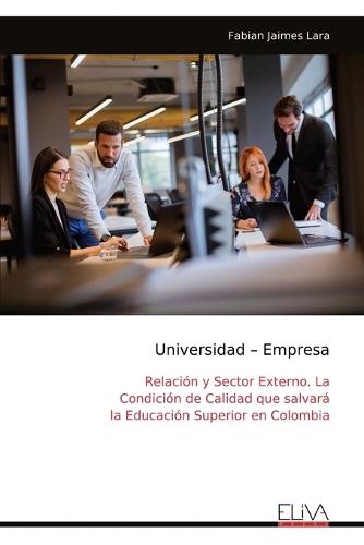 Universidad - Empresa: Relación y Sector Externo. La Condición de Calidad que salvará la Educación Superior en Colombia