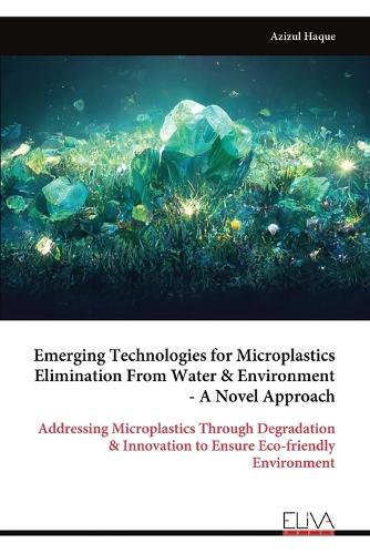 Emerging Technologies for Microplastics Elimination From Water & Environment - A Novel Approach: Addressing Microplastics Through Degradation & Innovation to Ensure Eco-friendly Environment