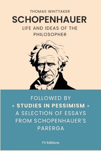 Schopenhauer: Life and ideas of the philosopher, followed by Studies in Pessimism a selection of essays from Schopenhauer's Parerga
