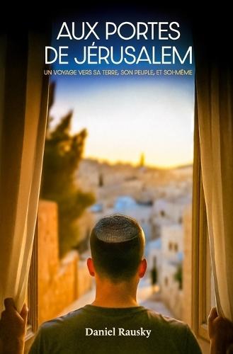 Aux portes de Jérusalem: Un voyage vers sa Terre, son Peuple et soi-même