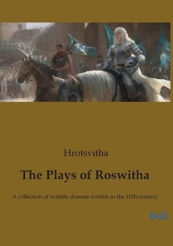 The Plays of Roswitha: A collection of notable dramas written in the 10th century