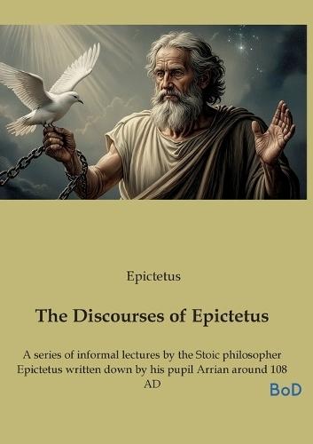 The Discourses of Epictetus: A series of informal lectures by the Stoic philosopher Epictetus written down by his pupil Arrian around 108 AD
