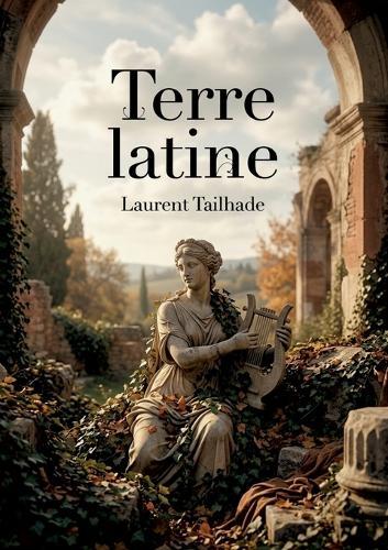 Terre latine: Les poèmes de Laurent Tailhade inspirés par l'antiquité et la nature, un voyage littéraire au coeur de la latinité.