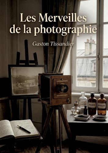 Les Merveilles de la photographie: Un voyage illustré à travers les découvertes et les applications de la photographie au XIXe siècle, par Gaston Tissandier.