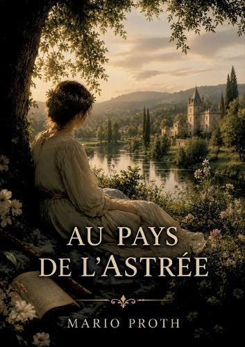 Au pays de l'Astrée: Une exploration du Forez et une relecture du roman d'Honoré d'Urfé offrant des réflexions sur l'art, l'histoire et la société du XIXe siècle