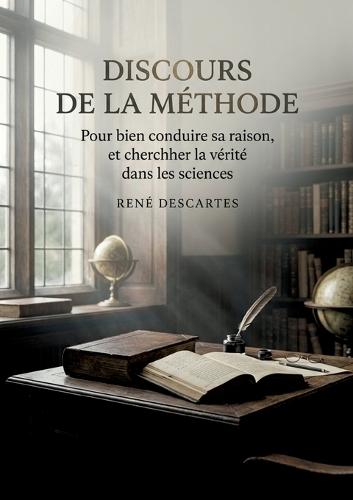 Discours de la méthode - Pour bien conduire sa raison, et chercher la vérité dans les sciences: Une exploration par Descartes de la raison et de la recherche de la vérité dans les sciences