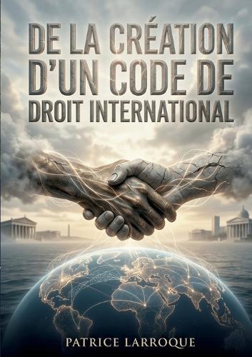 De la création d'un code de droit international: Une analyse du XIXe siècle sur la nécessité d'un droit international et d'un tribunal pour la paix, par Patrice Larroque.