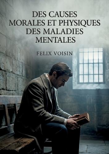 Des causes morales et physiques des maladies mentales: Une exploration des causes morales et physiques des maladies mentales, incluant l'hystérie, la nymphomanie et le satyriasis, selon Félix Voisin