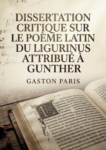 Dissertation critique sur le poème latin du Ligurinus attribué à Gunther: Une analyse critique du Ligurinus, poème latin médiéval faussement attribué à Gunther
