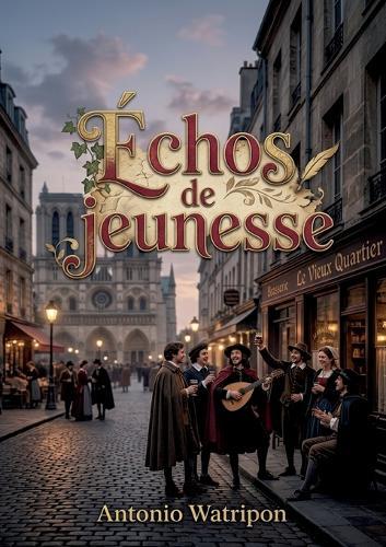 Échos de jeunesse: Les chansons et poèmes d'Antonio Watripon, un écho du Paris étudiant et bohème du Quartier Latin au XIXe siècle
