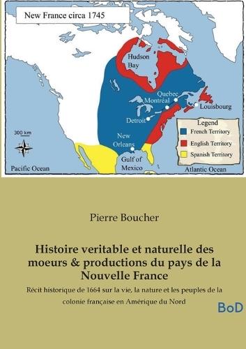 Histoire veritable et naturelle des moeurs & productions du pays de la Nouvelle France: Récit historique de 1664 sur la vie, la nature et les peuples de la colonie française en Amérique du Nord