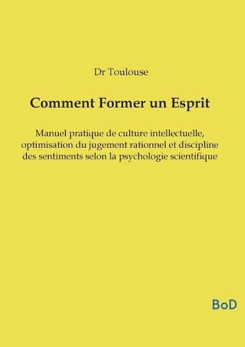 Comment Former un Esprit: Manuel pratique de culture intellectuelle, optimisation du jugement rationnel et discipline des sentiments selon la psychologie scientifique