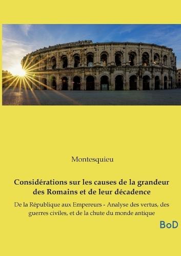 Considérations sur les causes de la grandeur des Romains et de leur décadence: De la République aux Empereurs - Analyse des vertus, des guerres civiles, et de la chute du monde antique