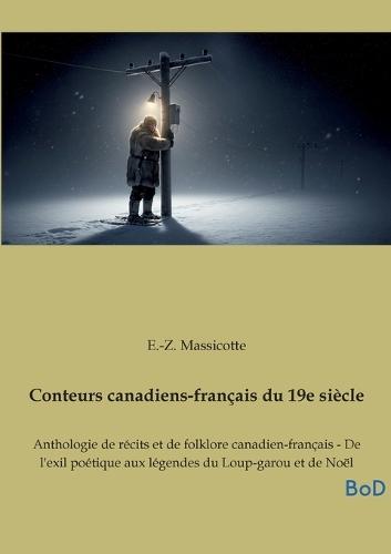 Conteurs canadiens-français du 19e siècle: Anthologie de récits et de folklore canadien-français - De l'exil poétique aux légendes du Loup-garou et de Noël