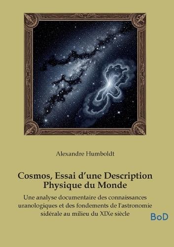 Cosmos, Essai d'une Description Physique du Monde: Une analyse documentaire des connaissances uranologiques et des fondements de l'astronomie sidérale au milieu du XIXe siècle
