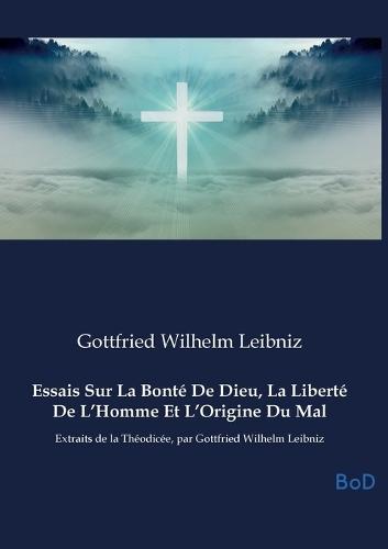 Essais Sur La Bonté De Dieu, La Liberté De L'Homme Et L'Origine Du Mal: Extraits de la Théodicée, par Gottfried Wilhelm Leibniz