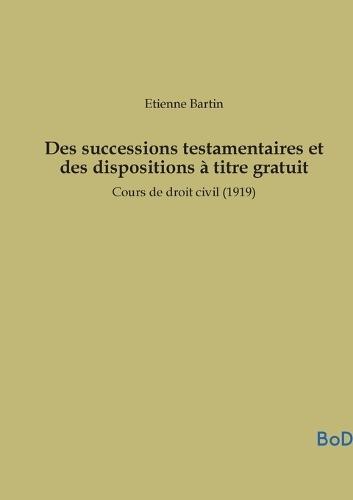 Des successions testamentaires et des dispositions à titre gratuit: Cours de droit civil (1919)