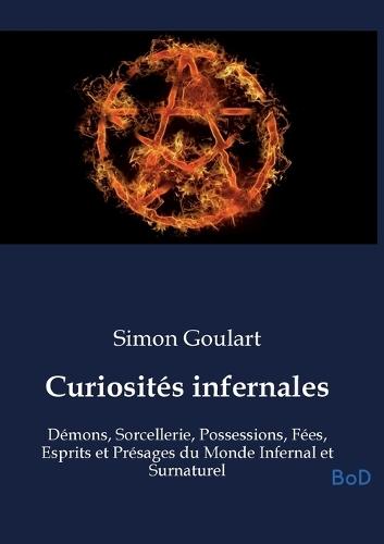 Curiosités infernales: Démons, Sorcellerie, Possessions, Fées, Esprits et Présages du Monde Infernal et Surnaturel