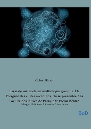 Essai de méthode en mythologie grecque. De l'origine des cultes arcadiens, thèse présentée à la Faculté des lettres de Paris, par Victor Bérard: Pélasges, Hellènes et Influences Phéniciennes