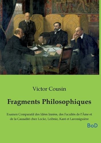 Fragments Philosophiques: Examen Comparatif des Idées Innées, des Facultés de l'Âme et de la Causalité chez Locke, Leibniz, Kant et Laromiguière