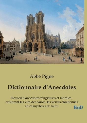Dictionnaire d'Anecdotes: Recueil d'anecdotes religieuses et morales, explorant les vies des saints, les vertus chrétiennes et les mystères de la foi