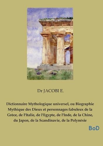 Dictionnaire Mythologique universel, ou Biographie Mythique des Dieux et personnages fabuleux de la Grèce, de l'Italie, de l'Egypte, de l'Inde, de la Chine, du Japon, de la Scandinavie, de la Polynésie
