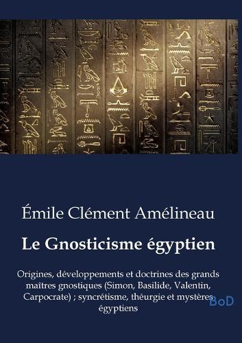 Le Gnosticisme égyptien: Origines, développements et doctrines des grands maîtres gnostiques (Simon, Basilide, Valentin, Carpocrate); syncrétisme, théurgie et mystères égyptiens