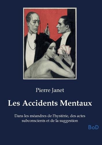 Les Accidents Mentaux: Dans les méandres de l'hystérie, des actes subconscients et de la suggestion