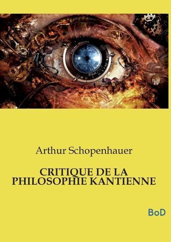 Critique de la Philosophie Kantienne: L'un des piliers fondamentaux de la métaphysique moderne et demeure le complément indispensable de son chef-d'oeuvre, Le Monde comme volonté et comme représentation
