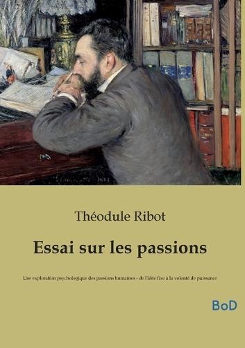 Essai sur les passions: Une exploration psychologique des passions humaines - de l'idée fixe à la volonté de puissance