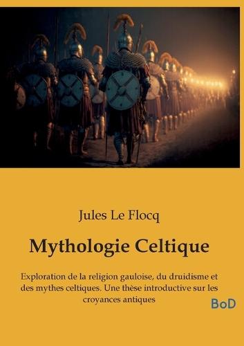 Mythologie Celtique: Exploration de la religion gauloise, du druidisme et des mythes celtiques. Une thèse introductive sur les croyances antiques
